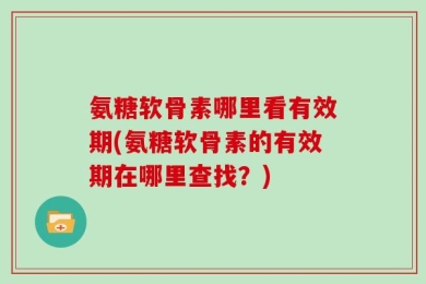 氨糖软骨素哪里看有效期(氨糖软骨素的有效期在哪里查找？)