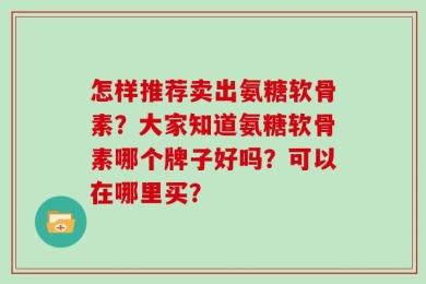 怎样推荐卖出氨糖软骨素？大家知道氨糖软骨素哪个牌子好吗？可以在哪里买？