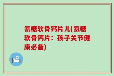氨糖软骨钙片儿(氨糖软骨钙片：孩子关节健康必备)