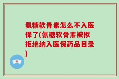 氨糖软骨素怎么不入医保了(氨糖软骨素被拟拒绝纳入医保药品目录)