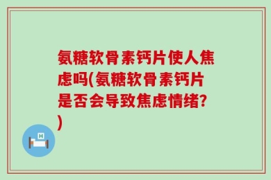 氨糖软骨素钙片使人焦虑吗(氨糖软骨素钙片是否会导致焦虑情绪？)