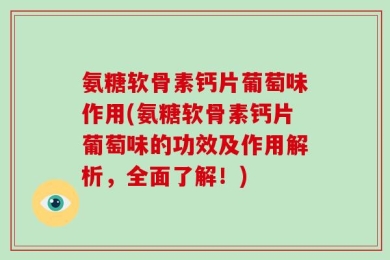 氨糖软骨素钙片葡萄味作用(氨糖软骨素钙片葡萄味的功效及作用解析，全面了解！)