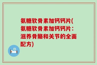 氨糖软骨素加钙钙片(氨糖软骨素加钙钙片：滋养骨骼和关节的全面配方)