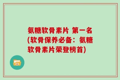 氨糖软骨素片 第一名(软骨保养必备：氨糖软骨素片荣登榜首)