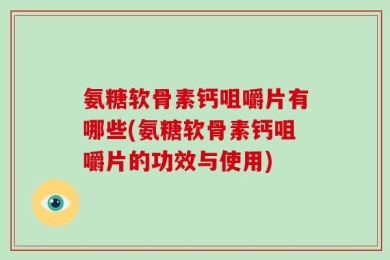 氨糖软骨素钙咀嚼片有哪些(氨糖软骨素钙咀嚼片的功效与使用)
