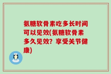 氨糖软骨素吃多长时间可以见效(氨糖软骨素多久见效？享受关节健康)