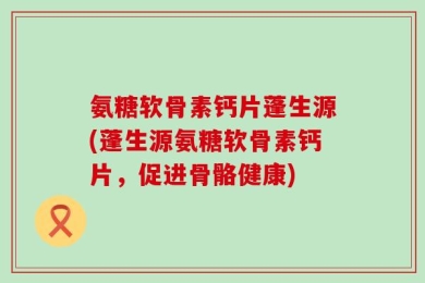 氨糖软骨素钙片蓬生源(蓬生源氨糖软骨素钙片，促进骨骼健康)