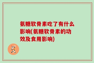 氨糖软骨素吃了有什么影响(氨糖软骨素的功效及食用影响)