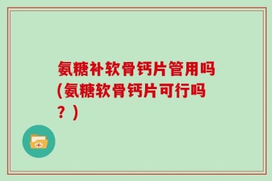 氨糖补软骨钙片管用吗(氨糖软骨钙片可行吗？)