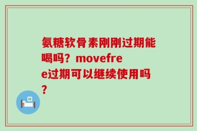 氨糖软骨素刚刚过期能喝吗？movefree过期可以继续使用吗？