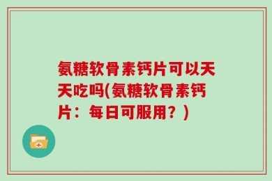 氨糖软骨素钙片可以天天吃吗(氨糖软骨素钙片：每日可服用？)