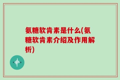 氨糖软肯素是什么(氨糖软肯素介绍及作用解析)