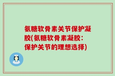 氨糖软骨素关节保护凝胶(氨糖软骨素凝胶：保护关节的理想选择)