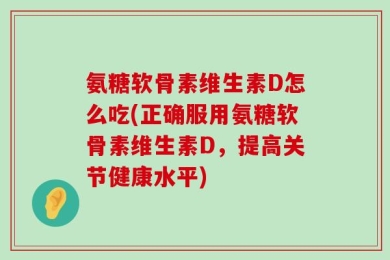 氨糖软骨素维生素D怎么吃(正确服用氨糖软骨素维生素D，提高关节健康水平)