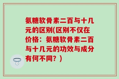 氨糖软骨素二百与十几元的区别(区别不仅在价格：氨糖软骨素二百与十几元的功效与成分有何不同？)