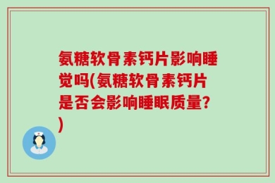 氨糖软骨素钙片影响睡觉吗(氨糖软骨素钙片是否会影响睡眠质量？)