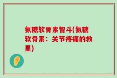 氨糖软骨素智斗(氨糖软骨素：关节疼痛的救星)