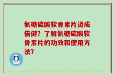 氨糖硫酸软骨素片烫成倍健？了解氨糖硫酸软骨素片的功效和使用方法？