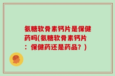 氨糖软骨素钙片是保健药吗(氨糖软骨素钙片：保健药还是药品？)