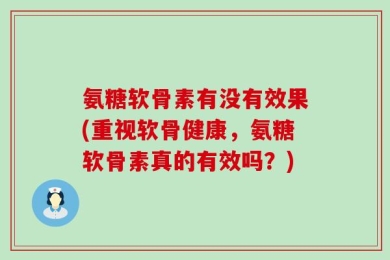 氨糖软骨素有没有效果(重视软骨健康，氨糖软骨素真的有效吗？)