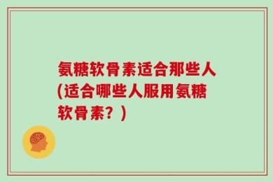 氨糖软骨素适合那些人(适合哪些人服用氨糖软骨素？)