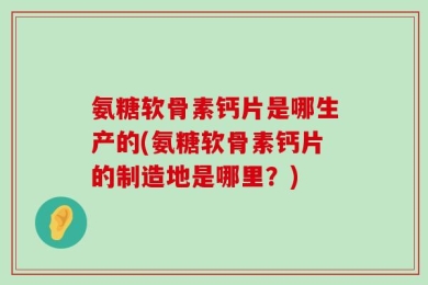 氨糖软骨素钙片是哪生产的(氨糖软骨素钙片的制造地是哪里？)