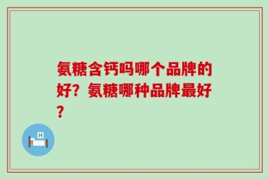 氨糖含钙吗哪个品牌的好？氨糖哪种品牌最好？