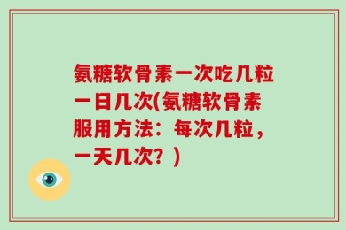氨糖软骨素一次吃几粒一日几次(氨糖软骨素服用方法：每次几粒，一天几次？)