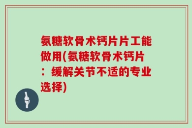 氨糖软骨术钙片片工能做用(氨糖软骨术钙片：缓解关节不适的专业选择)