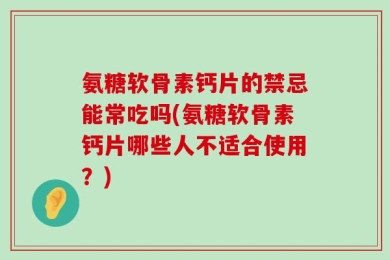 氨糖软骨素钙片的禁忌能常吃吗(氨糖软骨素钙片哪些人不适合使用？)
