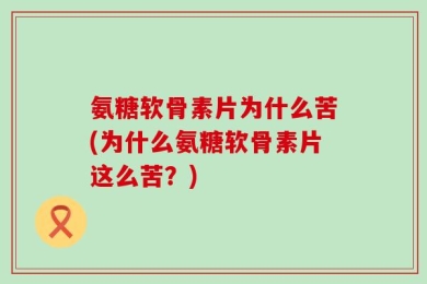 氨糖软骨素片为什么苦(为什么氨糖软骨素片这么苦？)