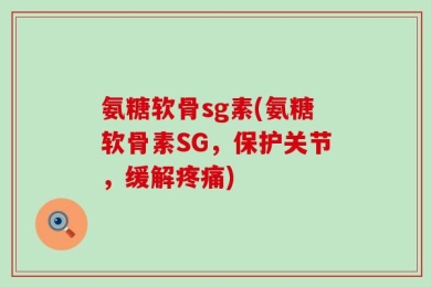 氨糖软骨sg素(氨糖软骨素SG，保护关节，缓解疼痛)