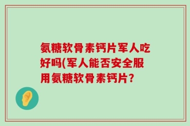 氨糖软骨素钙片军人吃好吗(军人能否安全服用氨糖软骨素钙片？