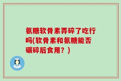 氨糖软骨素弄碎了吃行吗(软骨素和氨糖能否碾碎后食用？)