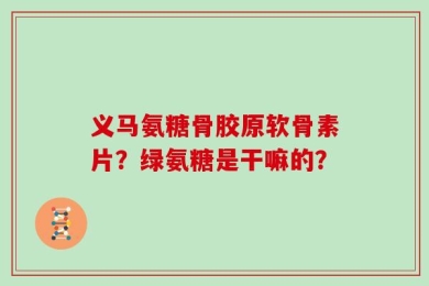 义马氨糖骨胶原软骨素片？绿氨糖是干嘛的？
