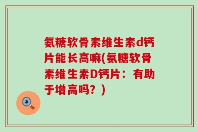 氨糖软骨素维生素d钙片能长高嘛(氨糖软骨素维生素D钙片：有助于增高吗？)