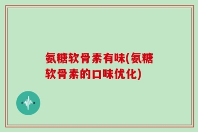氨糖软骨素有味(氨糖软骨素的口味优化)