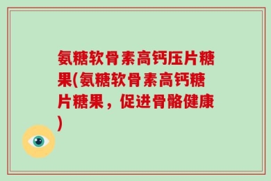 氨糖软骨素高钙压片糖果(氨糖软骨素高钙糖片糖果，促进骨骼健康)