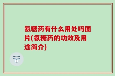 氨糖药有什么用处吗图片(氨糖药的功效及用途简介)
