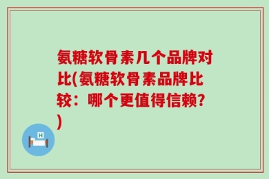 氨糖软骨素几个品牌对比(氨糖软骨素品牌比较：哪个更值得信赖？)