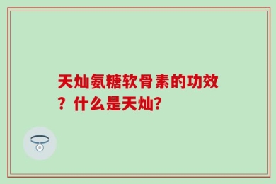 天灿氨糖软骨素的功效？什么是天灿？