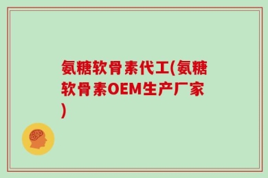 氨糖软骨素代工(氨糖软骨素OEM生产厂家)