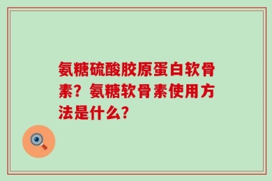 氨糖硫酸胶原蛋白软骨素？氨糖软骨素使用方法是什么？