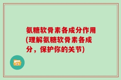 氨糖软骨素各成分作用(理解氨糖软骨素各成分，保护你的关节)