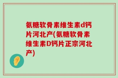 氨糖软骨素维生素d钙片河北产(氨糖软骨素维生素D钙片正宗河北产)
