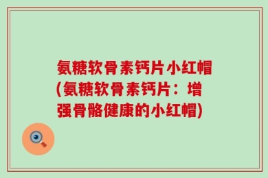 氨糖软骨素钙片小红帽(氨糖软骨素钙片：增强骨骼健康的小红帽)