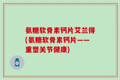 氨糖软骨素钙片艾兰得(氨糖软骨素钙片——重塑关节健康)