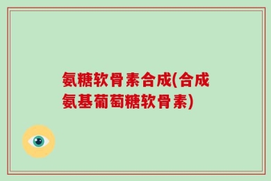 氨糖软骨素合成(合成氨基葡萄糖软骨素)