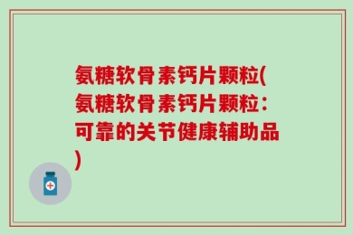 氨糖软骨素钙片颗粒(氨糖软骨素钙片颗粒：可靠的关节健康辅助品)