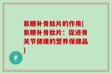 氨糖补骨肽片的作用(氨糖补骨肽片：促进骨关节健康的营养保健品)